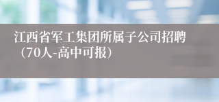 江西省军工集团所属子公司招聘（70人-高中可报）