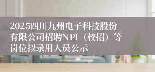 2025四川九州电子科技股份有限公司招聘NPI（校招）等岗位拟录用人员公示