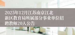 2025年12月江苏南京江北新区教育局所属部分事业单位招聘教师20人公告