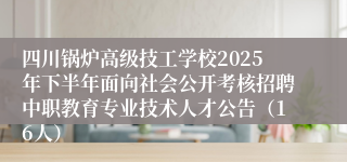 四川锅炉高级技工学校2025年下半年面向社会公开考核招聘中职教育专业技术人才公告（16人）