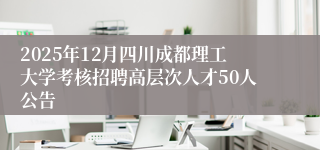2025年12月四川成都理工大学考核招聘高层次人才50人公告