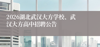 2026湖北武汉大方学校、武汉大方高中招聘公告