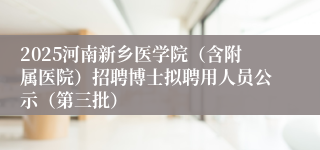 2025河南新乡医学院（含附属医院）招聘博士拟聘用人员公示（第三批）