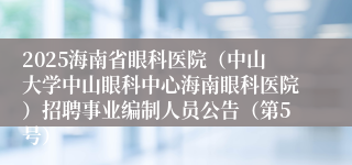 2025海南省眼科医院(中山大学中山眼科中心海南眼科医院)招聘事业编制人员公告(第5号)
