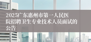 2025广东惠州市第一人民医院招聘卫生专业技术人员面试的公告