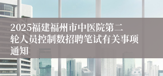 2025福建福州市中医院第二轮人员控制数招聘笔试有关事项通知