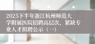 2025下半年浙江杭州师范大学附属医院招聘高层次、紧缺专业人才拟聘公示（一）