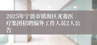 2025年宁波市镇海区龙赛医疗集团招聘编外工作人员2人公告
