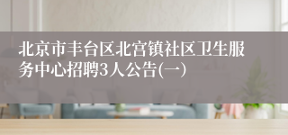 北京市丰台区北宫镇社区卫生服务中心招聘3人公告(一）
