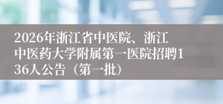 2026年浙江省中医院、浙江中医药大学附属第一医院招聘136人公告（第一批）