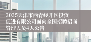 2025天津市西青经开区投资促进有限公司面向全国招聘招商管理人员4人公告