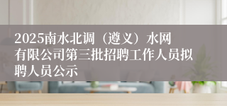 2025南水北调（遵义）水网有限公司第三批招聘工作人员拟聘人员公示