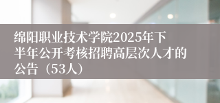 绵阳职业技术学院2025年下半年公开考核招聘高层次人才的公告(53人)