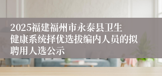 2025福建福州市永泰县卫生健康系统择优选拔编内人员的拟聘用人选公示