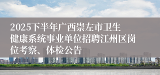 2025下半年广西崇左市卫生健康系统事业单位招聘江州区岗位考察、体检公告