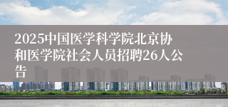 2025中国医学科学院北京协和医学院社会人员招聘26人公告