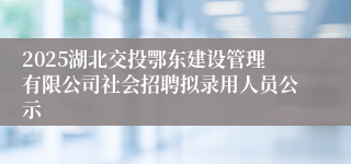 2025湖北交投鄂东建设管理有限公司社会招聘拟录用人员公示