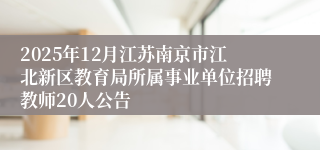 2025年12月江苏南京市江北新区教育局所属事业单位招聘教师20人公告