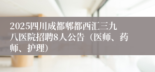 2025四川成都郫都西汇三九八医院招聘8人公告（医师、药师、护理）