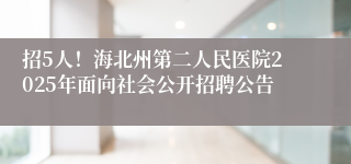 招5人！海北州第二人民医院2025年面向社会公开招聘公告