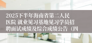2025下半年海南省第二人民医院 就业见习基地见习学员招聘面试成绩及综合成绩公告（四）