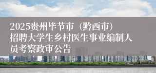 2025贵州毕节市(黔西市)招聘大学生乡村医生事业编制人员考察政审公告