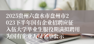 2025贵州六盘水市盘州市2023下半年国有企业招聘应征入伍大学毕业生服役期满拟聘用为国有企业人员名单公示