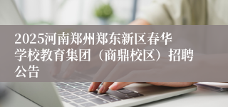 2025河南郑州郑东新区春华学校教育集团（商鼎校区）招聘公告