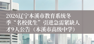 2026辽宁本溪市教育系统冬季“名校优生”引进急需紧缺人才9人公告（本溪市高级中学）