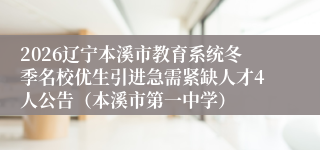2026辽宁本溪市教育系统冬季名校优生引进急需紧缺人才4人公告(本溪市第一中学)