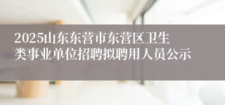 2025山东东营市东营区卫生类事业单位招聘拟聘用人员公示