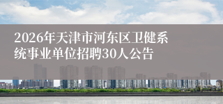 2026年天津市河东区卫健系统事业单位招聘30人公告
