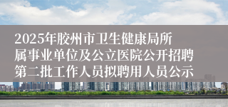 2025年胶州市卫生健康局所属事业单位及公立医院公开招聘第二批工作人员拟聘用人员公示
