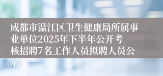 成都市温江区卫生健康局所属事业单位2025年下半年公开考核招聘7名工作人员拟聘人员公示