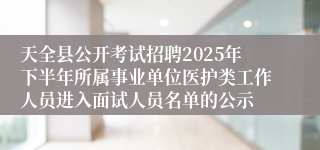 天全县公开考试招聘2025年下半年所属事业单位医护类工作人员进入面试人员名单的公示