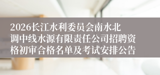 2026长江水利委员会南水北调中线水源有限责任公司招聘资格初审合格名单及考试安排公告