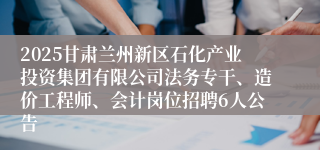 2025甘肃兰州新区石化产业投资集团有限公司法务专干、造价工程师、会计岗位招聘6人公告