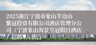 2025浙江宁波市象山半边山紫冠投资有限公司酒店管理分公司（宁波象山海景皇冠假日酒店）招聘3人公告