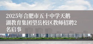 2025年合肥市五十中学天鹅湖教育集团望岳校区教师招聘2名启事