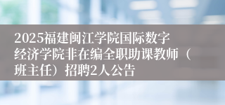 2025福建闽江学院国际数字经济学院非在编全职助课教师(班主任)招聘2人公告