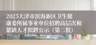 2025天津市滨海新区卫生健康委所属事业单位招聘高层次和紧缺人才拟聘公示（第二批）