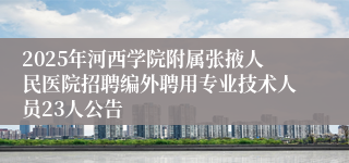 2025年河西学院附属张掖人民医院招聘编外聘用专业技术人员23人公告