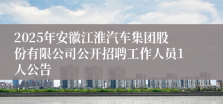 2025年安徽江淮汽车集团股份有限公司公开招聘工作人员1人公告