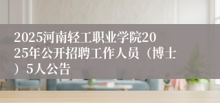 2025河南轻工职业学院2025年公开招聘工作人员(博士)5人公告