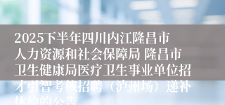 2025下半年四川内江隆昌市人力资源和社会保障局 隆昌市卫生健康局医疗卫生事业单位招才引智考核招聘（泸州场）递补体检的公告
