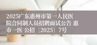 2025广东惠州市第一人民医院合同制人员招聘面试公告 惠市一医 公招〔2025〕7号