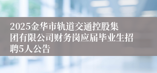 2025金华市轨道交通控股集团有限公司财务岗应届毕业生招聘5人公告