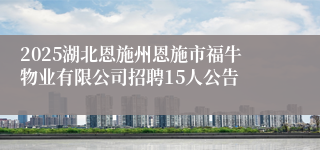 2025湖北恩施州恩施市福牛物业有限公司招聘15人公告