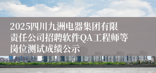 2025四川九洲电器集团有限责任公司招聘软件QA工程师等岗位测试成绩公示
