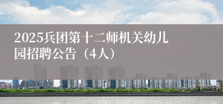 2025兵团第十二师机关幼儿园招聘公告（4人）